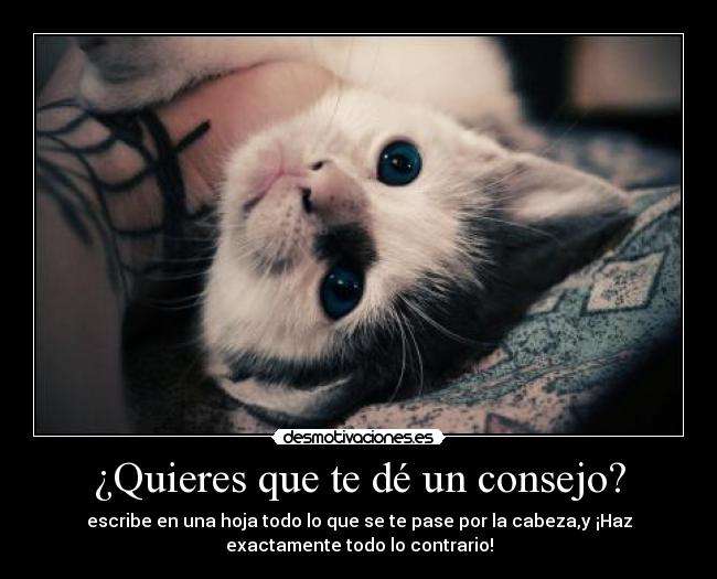 ¿Quieres que te dé un consejo? - escribe en una hoja todo lo que se te pase por la cabeza,y ¡Haz
exactamente todo lo contrario!