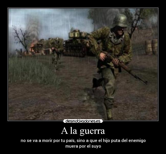 A la guerra - no se va a morir por tu país, sino a que el hijo puta del enemigo muera por el suyo