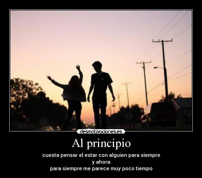 Al principio - cuesta pensar el estar con alguien para siempre
y ahora
para siempre me parece muy poco tiempo