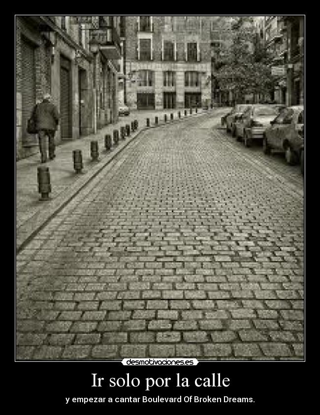 Ir solo por la calle - y empezar a cantar Boulevard Of Broken Dreams.