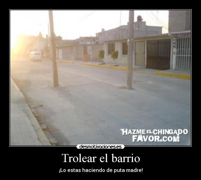 Trolear el barrio - ¡Lo estas haciendo de puta madre!