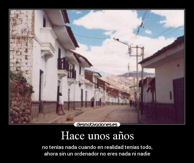 Hace unos años - no tenías nada cuando en realidad tenías todo,
ahora sin un ordenador no eres nada ni nadie