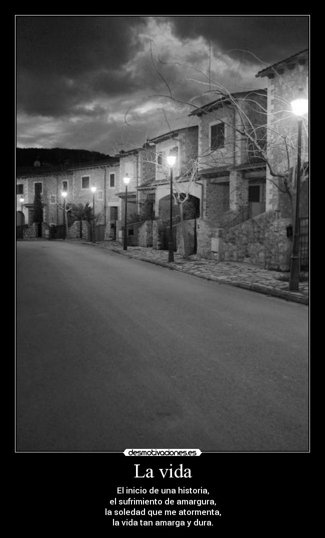 La vida - El inicio de una historia,
el sufrimiento de amargura,
la soledad que me atormenta,
la vida tan amarga y dura.