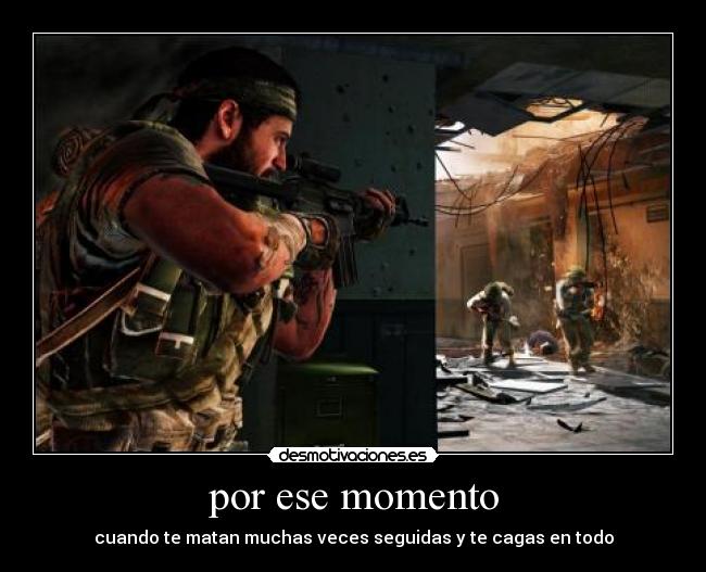 por ese momento - cuando te matan muchas veces seguidas y te cagas en todo