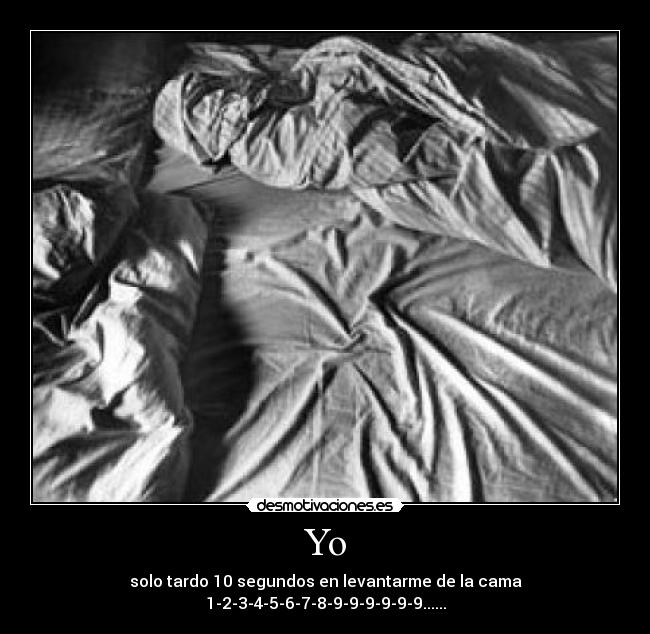 Yo - solo tardo 10 segundos en levantarme de la cama
1-2-3-4-5-6-7-8-9-9-9-9-9-9......