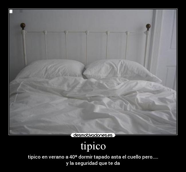 tipico - tipico en verano a 40º dormir tapado asta el cuello pero.....
y la seguridad que te da