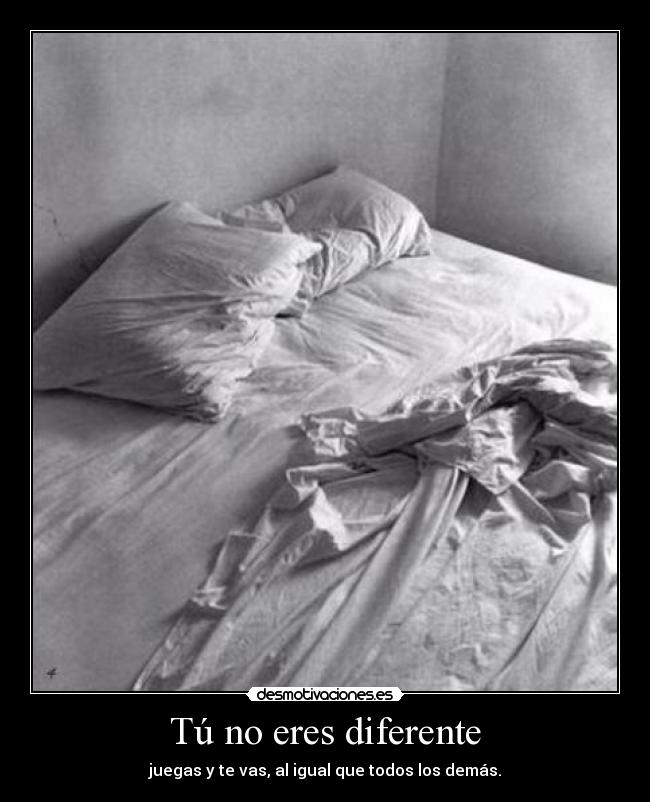 Tú no eres diferente - juegas y te vas, al igual que todos los demás.