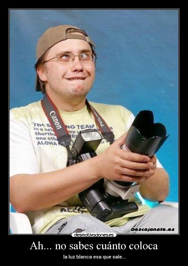 Ah... no sabes cuánto coloca - la luz blanca esa que sale...