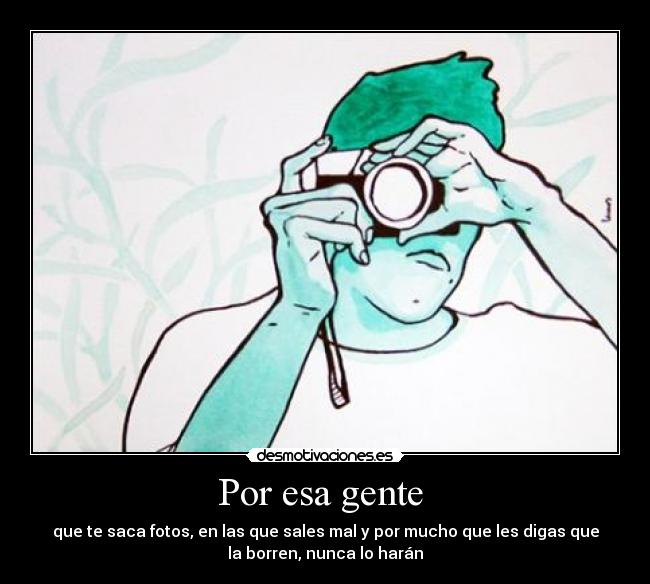 Por esa gente  - que te saca fotos, en las que sales mal y por mucho que les digas que
la borren, nunca lo harán