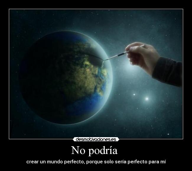 No podría  - crear un mundo perfecto, porque solo sería perfecto para mí