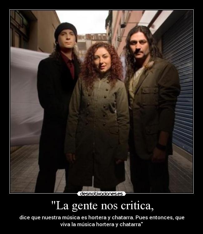 La gente nos critica, - dice que nuestra música es hortera y chatarra. Pues entonces, que
viva la música hortera y chatarra