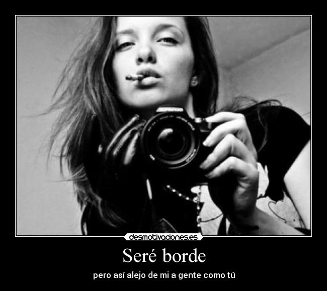 Seré borde - pero así alejo de mi a gente como tú