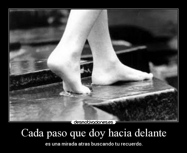 Cada paso que doy hacia delante - es una mirada atras buscando tu recuerdo.