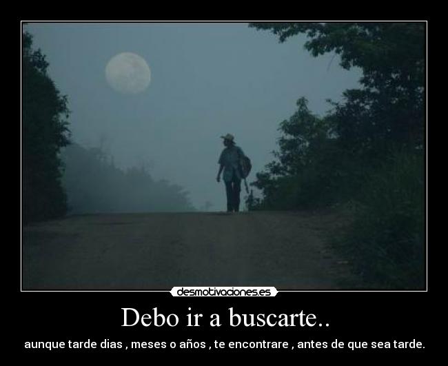 Debo ir a buscarte.. - aunque tarde dias , meses o años , te encontrare , antes de que sea tarde.