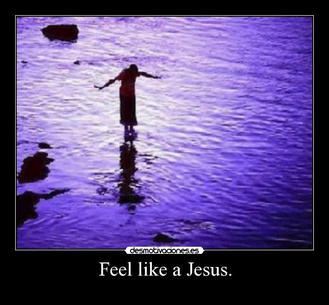 Feel like a Jesus. - 