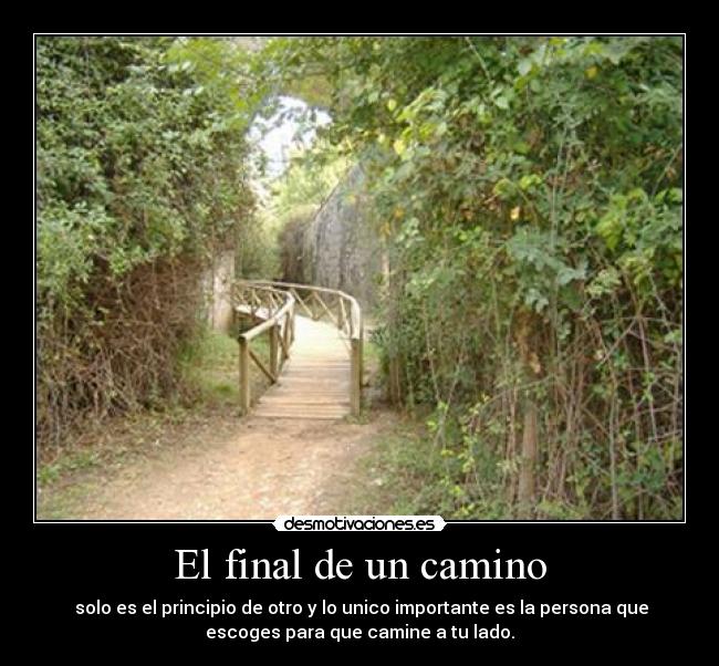 El final de un camino - solo es el principio de otro y lo unico importante es la persona que
escoges para que camine a tu lado.