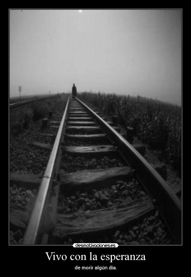 Vivo con la esperanza - de morir algún día.