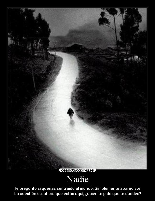 Nadie - Te preguntó si querías ser traído al mundo. Simplemente apareciste.
La cuestión es, ahora que estás aquí, ¿quién te pide que te quedes?
