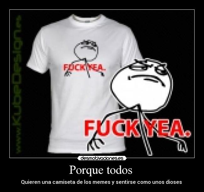 Porque todos  - Quieren una camiseta de los memes y sentirse como unos dioses 