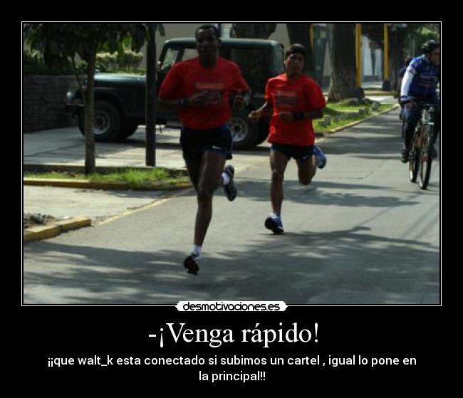 -¡Venga rápido! - ¡¡que walt_k esta conectado si subimos un cartel , igual lo pone en la principal!!