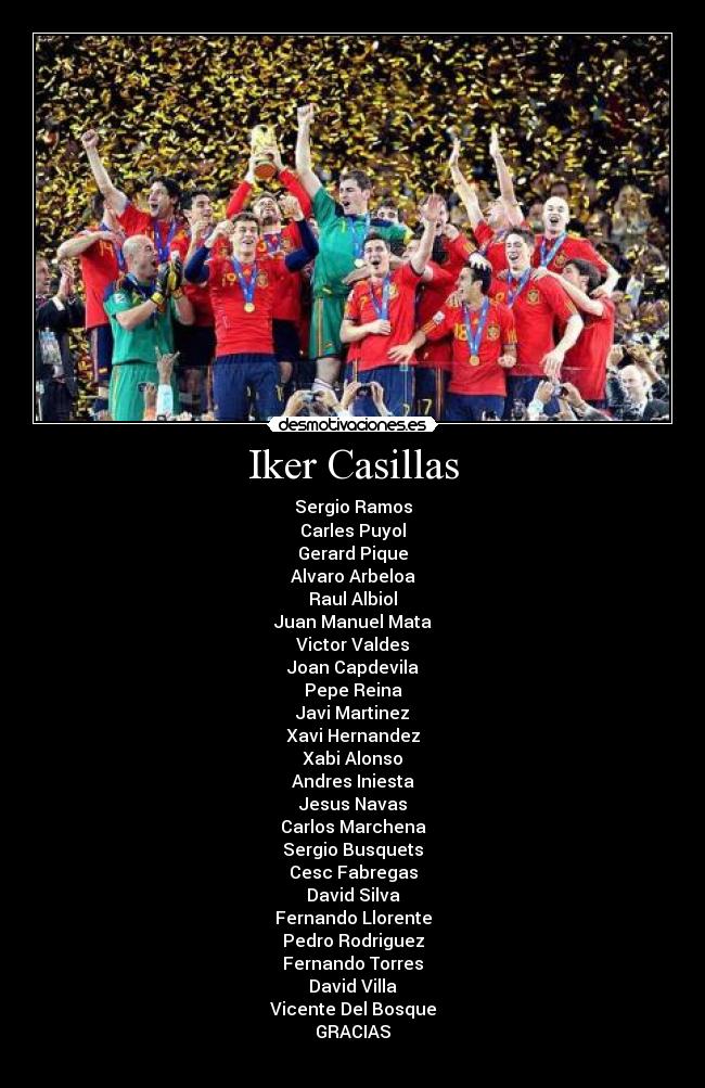 Iker Casillas - Sergio Ramos
Carles Puyol
Gerard Pique
Alvaro Arbeloa
Raul Albiol
Juan Manuel Mata
Victor Valdes
Joan Capdevila
Pepe Reina
Javi Martinez
Xavi Hernandez
Xabi Alonso
Andres Iniesta
Jesus Navas
Carlos Marchena
Sergio Busquets
Cesc Fabregas
David Silva
Fernando Llorente
Pedro Rodriguez
Fernando Torres
David Villa
Vicente Del Bosque
GRACIAS