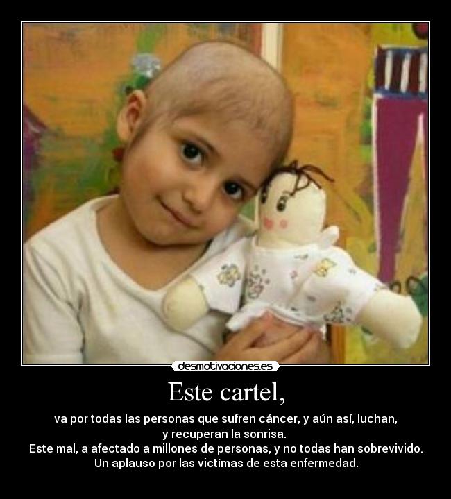 Este cartel, - va por todas las personas que sufren cáncer, y aún así, luchan,
y recuperan la sonrisa. 
Este mal, a afectado a millones de personas, y no todas han sobrevivido.
Un aplauso por las victímas de esta enfermedad.
