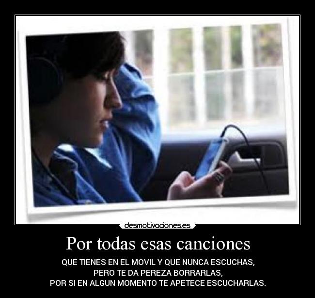 Por todas esas canciones - QUE TIENES EN EL MOVIL Y QUE NUNCA ESCUCHAS,
PERO TE DA PEREZA BORRARLAS,
POR SI EN ALGUN MOMENTO TE APETECE ESCUCHARLAS.