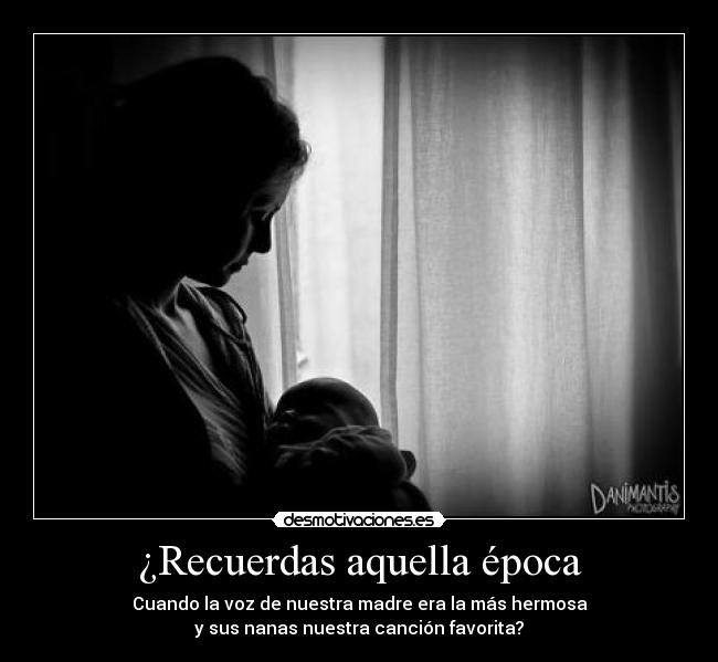¿Recuerdas aquella época - Cuando la voz de nuestra madre era la más hermosa
y sus nanas nuestra canción favorita?