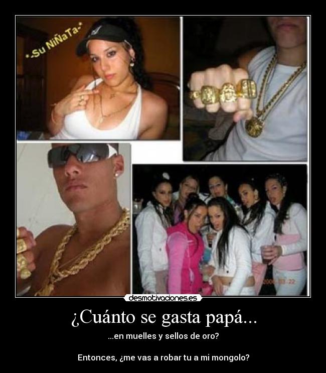 ¿Cuánto se gasta papá... - ...en muelles y sellos de oro?

Entonces, ¿me vas a robar tu a mi mongolo?