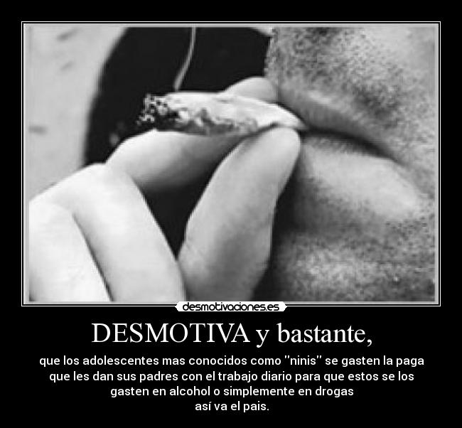 DESMOTIVA y bastante, - que los adolescentes mas conocidos como ninis se gasten la paga
que les dan sus padres con el trabajo diario para que estos se los
gasten en alcohol o simplemente en drogas
así va el pais.