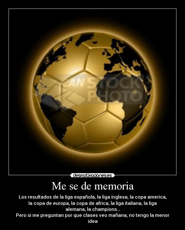 Me se de memoria - Los resultados de la liga española, la liga inglesa, la copa america,
la copa de europa, la copa de africa, la liga italiana, la liga
alemana, la champions...
Pero si me preguntan por que clases veo mañana, no tengo la menor
idea