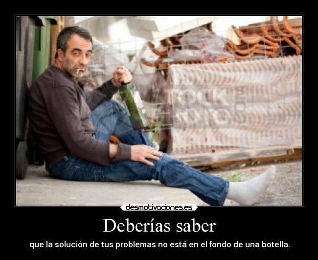 Deberías saber - que la solución de tus problemas no está en el fondo de una botella.