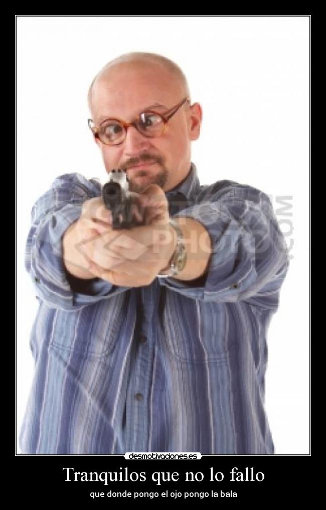 Tranquilos que no lo fallo - que donde pongo el ojo pongo la bala