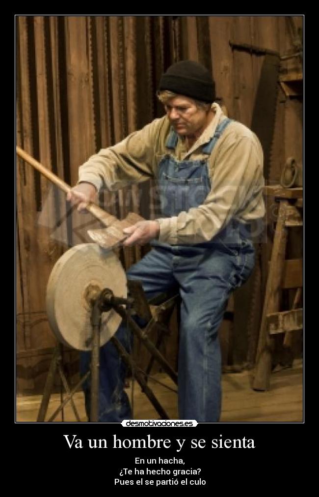 Va un hombre y se sienta - En un hacha,
¿Te ha hecho gracia?
Pues el se partió el culo