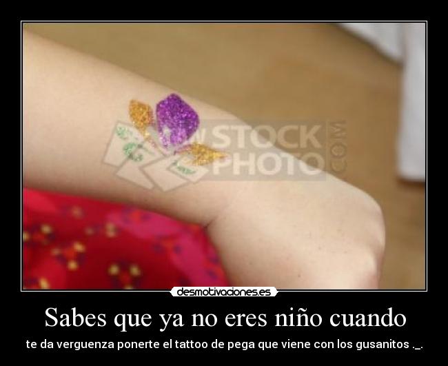 Sabes que ya no eres niño cuando - te da verguenza ponerte el tattoo de pega que viene con los gusanitos ._.