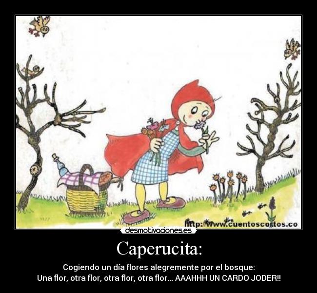 Caperucita: - Cogiendo un día flores alegremente por el bosque:
Una flor, otra flor, otra flor, otra flor... AAAHHH UN CARDO JODER!!