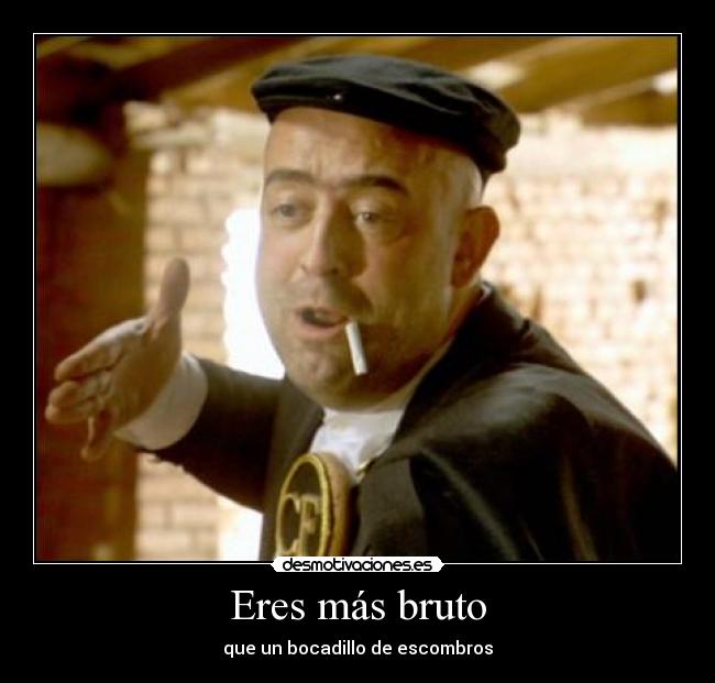 Eres más bruto - que un bocadillo de escombros