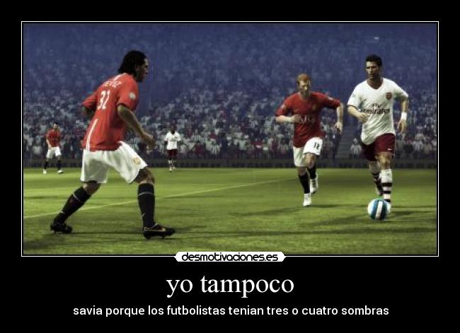 yo tampoco - savia porque los futbolistas tenian tres o cuatro sombras