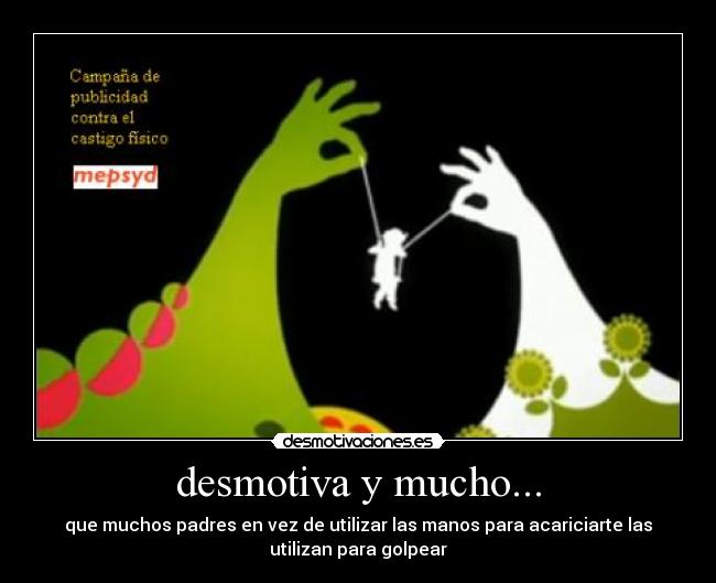 desmotiva y mucho... - que muchos padres en vez de utilizar las manos para acariciarte las
utilizan para golpear