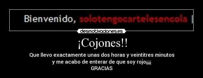 ¡Cojones!! - Que llevo exactamente unas dos horas y veintitres minutos
y me acabo de enterar de que soy rojo¡¡¡¡
GRACIAS