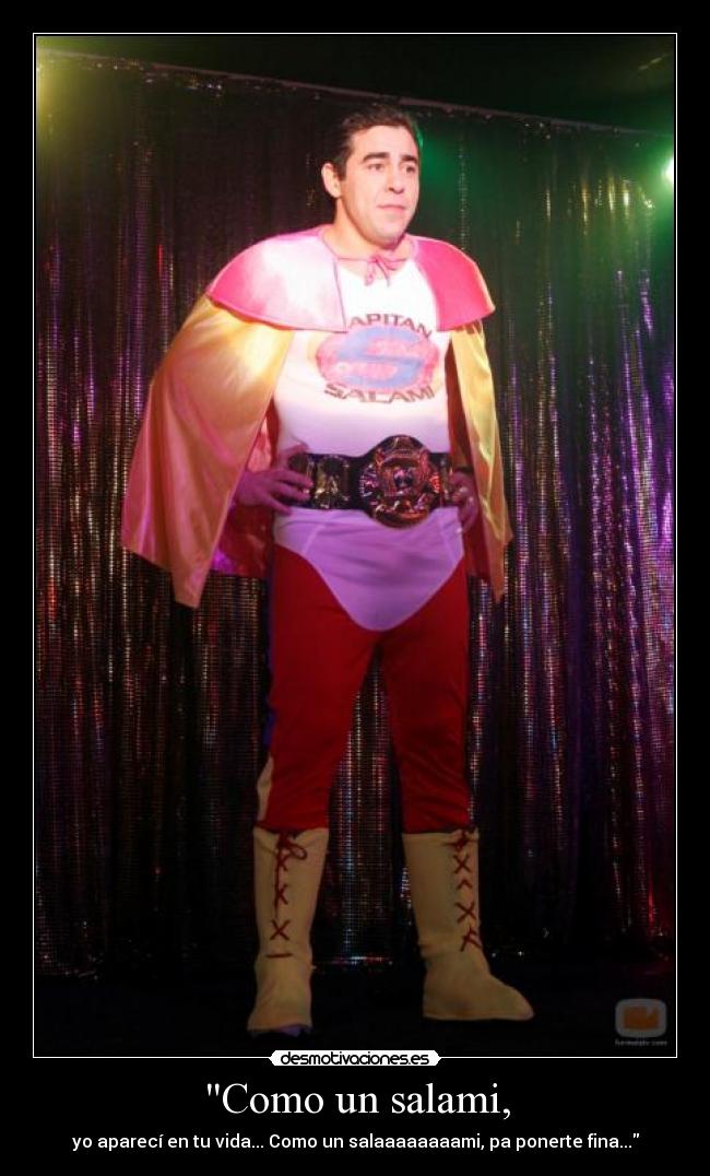 Como un salami, - yo aparecí en tu vida... Como un salaaaaaaaami, pa ponerte fina...