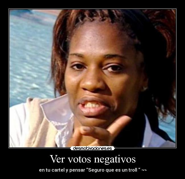 Ver votos negativos - en tu cartel y pensar Seguro que es un troll ¬¬
