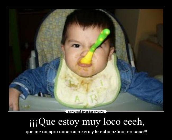 ¡¡¡Que estoy muy loco eeeh, - que me compro coca-cola zero y le echo azúcar en casa!!!