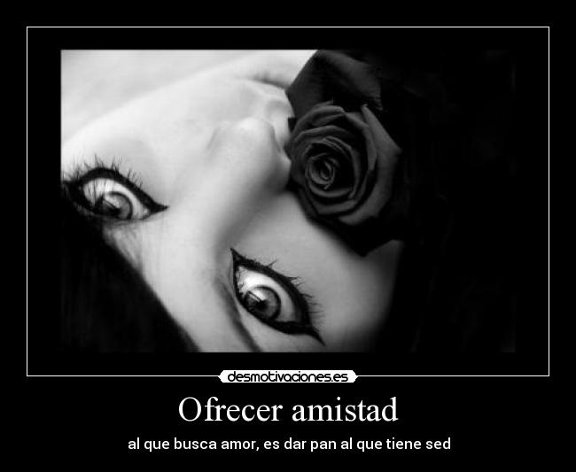 Ofrecer amistad - al que busca amor, es dar pan al que tiene sed
