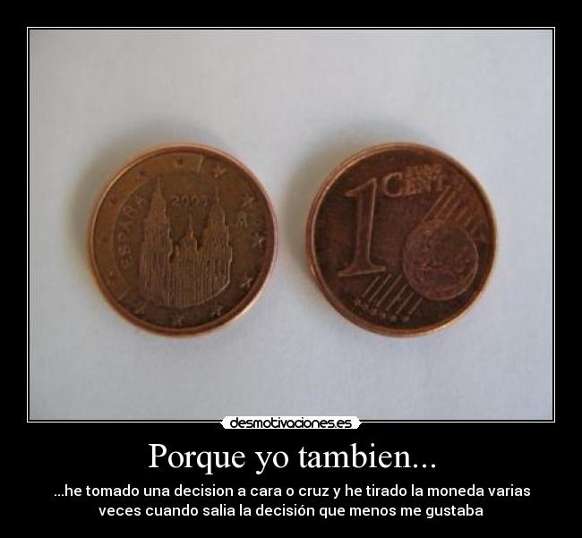 Porque yo tambien... - ...he tomado una decision a cara o cruz y he tirado la moneda varias
veces cuando salia la decisión que menos me gustaba