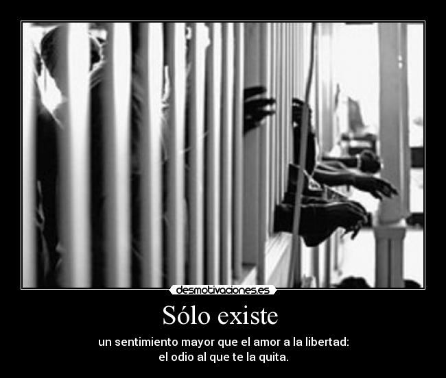 Sólo existe  - un sentimiento mayor que el amor a la libertad:
el odio al que te la quita.