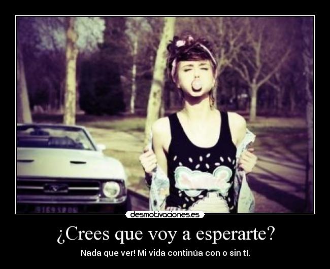 ¿Crees que voy a esperarte? - Nada que ver! Mi vida continúa con o sin tí.
