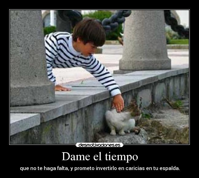 Dame el tiempo - que no te haga falta, y prometo invertirlo en caricias en tu espalda.