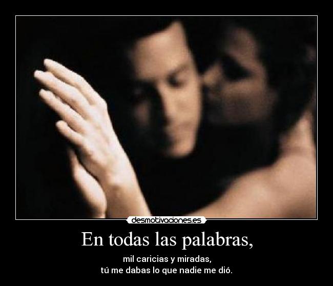 En todas las palabras, - mil caricias y miradas,
tú me dabas lo que nadie me dió.