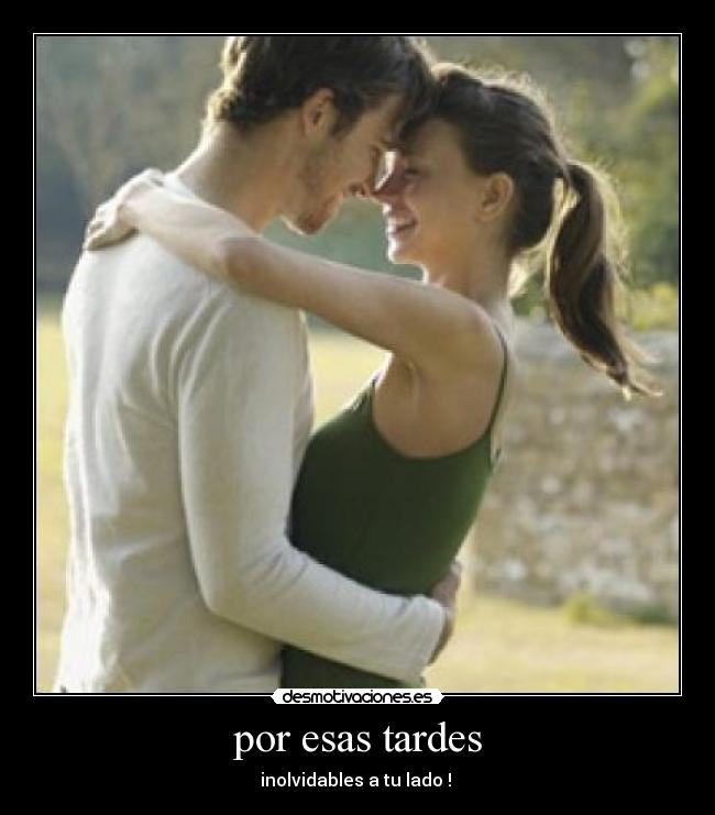 por esas tardes - inolvidables a tu lado ! 